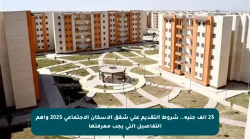 25 ألف جنيه.. شروط التقديم على شقق الإسكان الاجتماعي 2025 وأهم التفاصيل التي يجب معرفتها